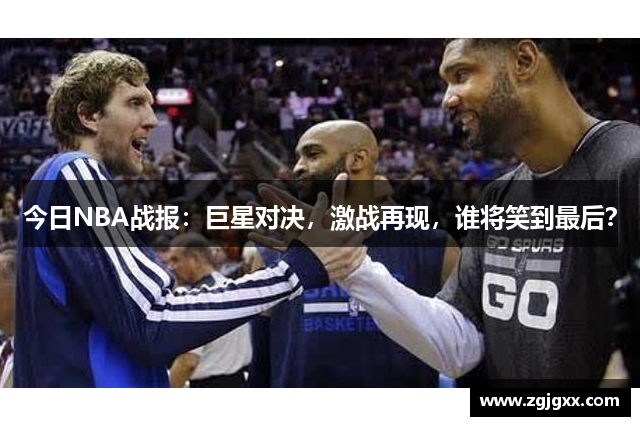 今日NBA战报：巨星对决，激战再现，谁将笑到最后？