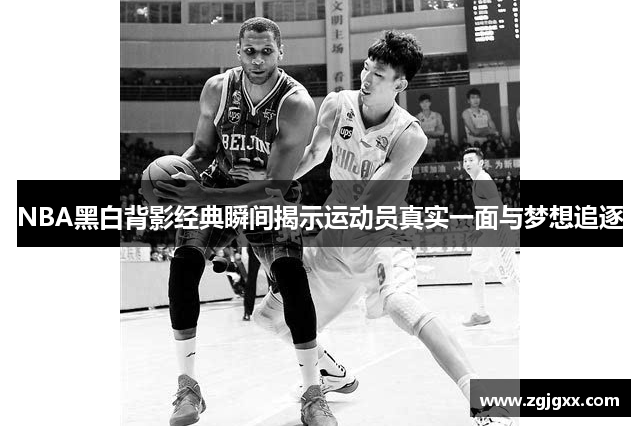 NBA黑白背影经典瞬间揭示运动员真实一面与梦想追逐