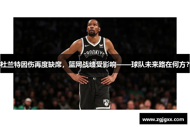 杜兰特因伤再度缺席，篮网战绩受影响——球队未来路在何方？