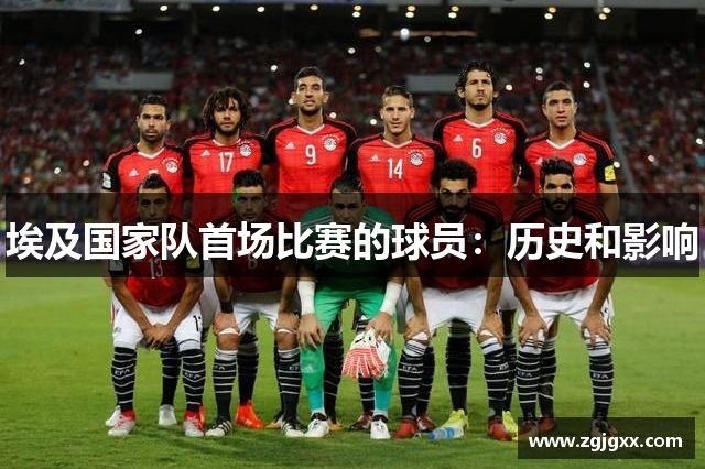 埃及国家队首场比赛的球员：历史和影响
