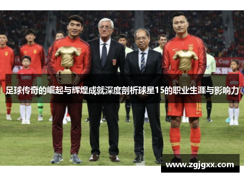 足球传奇的崛起与辉煌成就深度剖析球星15的职业生涯与影响力