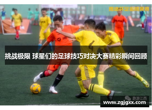 挑战极限 球星们的足球技巧对决大赛精彩瞬间回顾