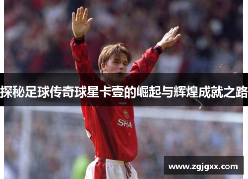 探秘足球传奇球星卡壹的崛起与辉煌成就之路