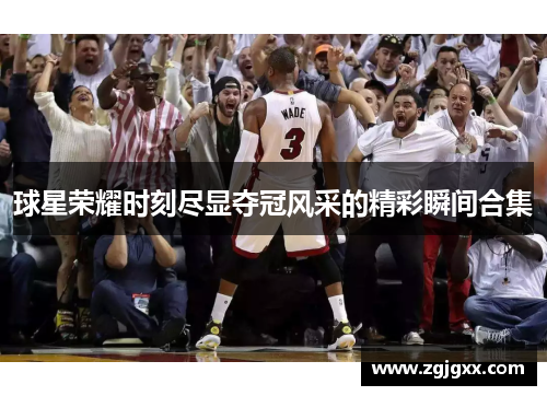 球星荣耀时刻尽显夺冠风采的精彩瞬间合集