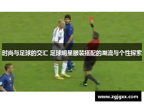 时尚与足球的交汇 足球明星服装搭配的潮流与个性探索
