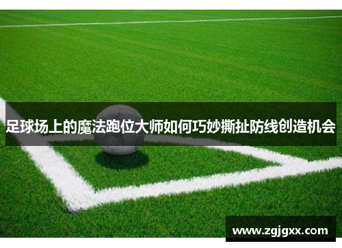 足球场上的魔法跑位大师如何巧妙撕扯防线创造机会