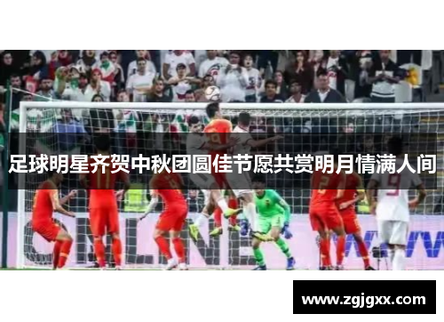 足球明星齐贺中秋团圆佳节愿共赏明月情满人间
