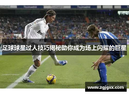 足球球星过人技巧揭秘助你成为场上闪耀的巨星