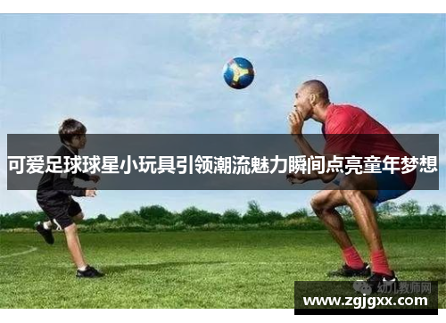 可爱足球球星小玩具引领潮流魅力瞬间点亮童年梦想