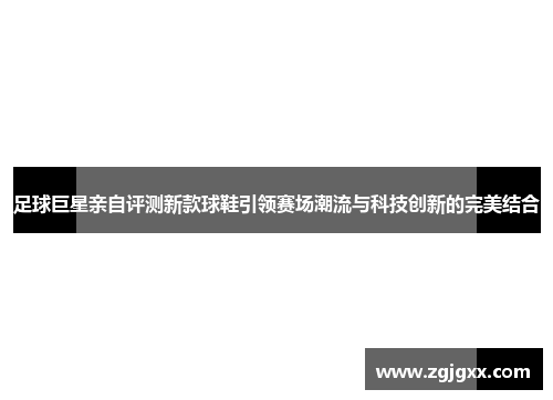 足球巨星亲自评测新款球鞋引领赛场潮流与科技创新的完美结合