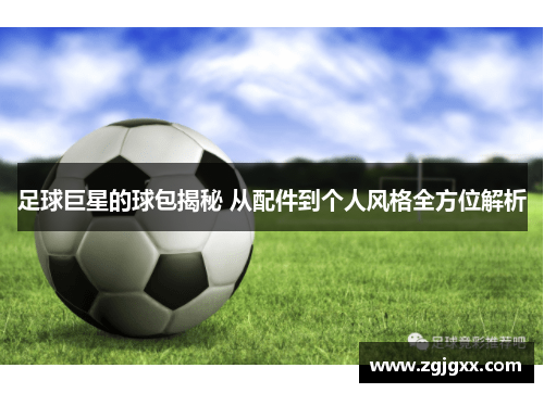 足球巨星的球包揭秘 从配件到个人风格全方位解析