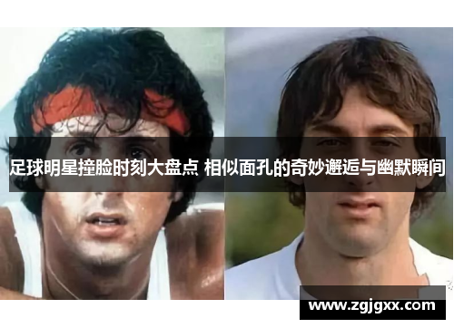 足球明星撞脸时刻大盘点 相似面孔的奇妙邂逅与幽默瞬间