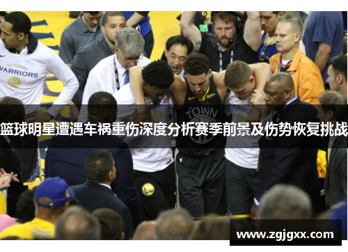 篮球明星遭遇车祸重伤深度分析赛季前景及伤势恢复挑战