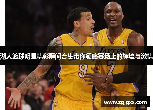 湖人篮球明星精彩瞬间合集带你领略赛场上的辉煌与激情