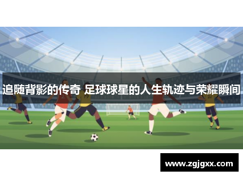 追随背影的传奇 足球球星的人生轨迹与荣耀瞬间