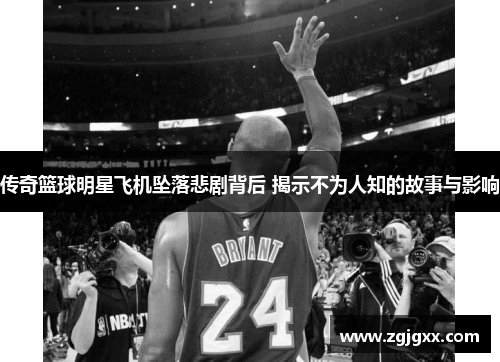传奇篮球明星飞机坠落悲剧背后 揭示不为人知的故事与影响