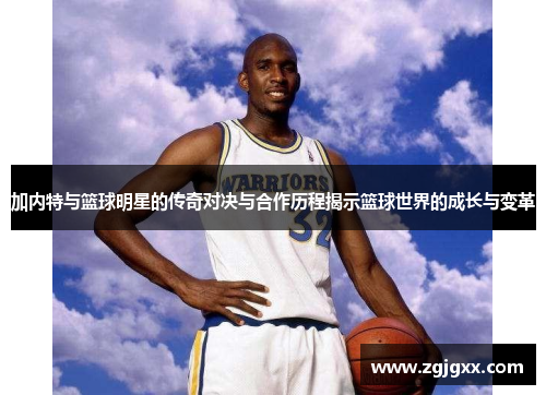 加内特与篮球明星的传奇对决与合作历程揭示篮球世界的成长与变革