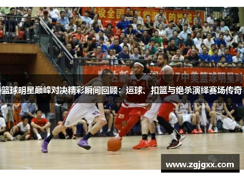 篮球明星巅峰对决精彩瞬间回顾：运球、扣篮与绝杀演绎赛场传奇