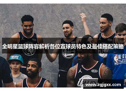 全明星篮球阵容解析各位置球员特色及最佳搭配策略