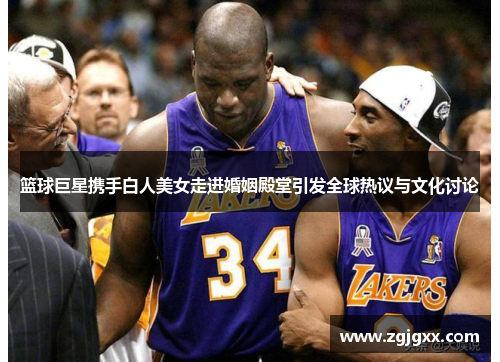 篮球巨星携手白人美女走进婚姻殿堂引发全球热议与文化讨论
