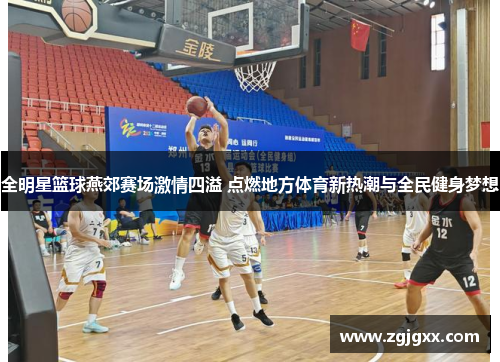 全明星篮球燕郊赛场激情四溢 点燃地方体育新热潮与全民健身梦想