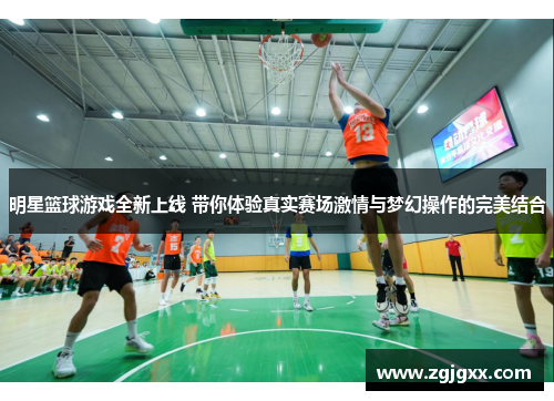 明星篮球游戏全新上线 带你体验真实赛场激情与梦幻操作的完美结合