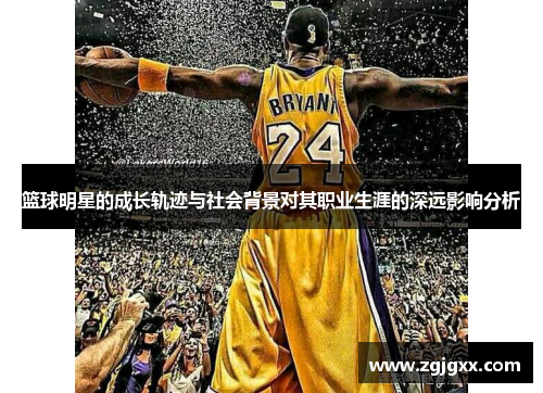 篮球明星的成长轨迹与社会背景对其职业生涯的深远影响分析