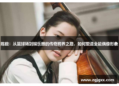 陈数：从篮球场到娱乐圈的传奇跨界之路，如何塑造全能偶像形象