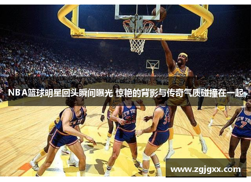 NBA篮球明星回头瞬间曝光 惊艳的背影与传奇气质碰撞在一起