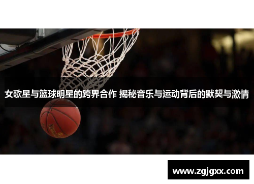 女歌星与篮球明星的跨界合作 揭秘音乐与运动背后的默契与激情
